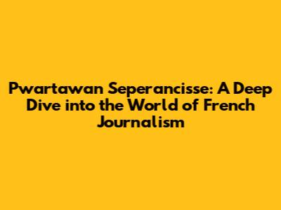Pwartawan Seperancisse: A Deep Dive into the World of French Journalism