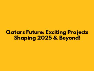 Qatar's Future: Exciting Projects Shaping 2025 & Beyond!