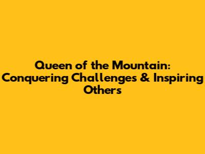 Queen of the Mountain: Conquering Challenges & Inspiring Others