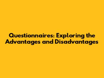 Questionnaires: Exploring the Advantages and Disadvantages