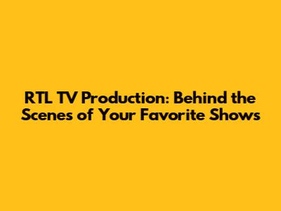 RTL TV Production: Behind the Scenes of Your Favorite Shows