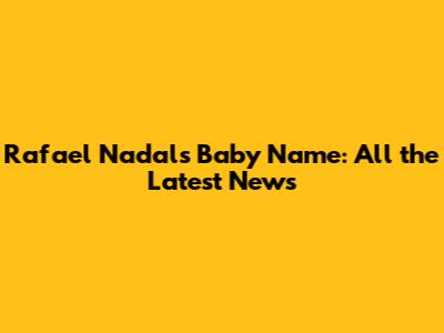 Rafael Nadal's Baby Name: All the Latest News