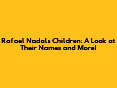 Rafael Nadal's Children: A Look at Their Names and More!