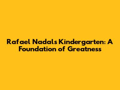 Rafael Nadal's Kindergarten: A Foundation of Greatness