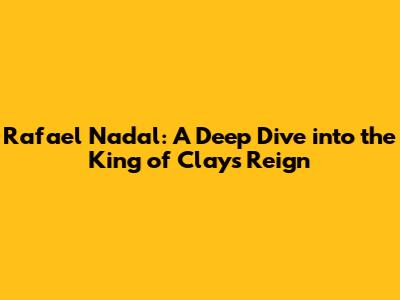 Rafael Nadal: A Deep Dive into the King of Clay's Reign