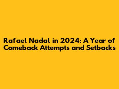 Rafael Nadal in 2024: A Year of Comeback Attempts and Setbacks