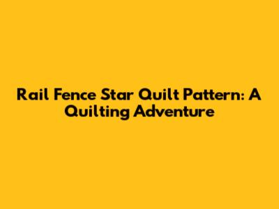 Rail Fence Star Quilt Pattern: A Quilting Adventure