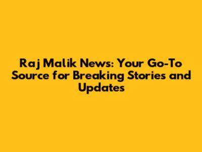 Raj Malik News: Your Go-To Source for Breaking Stories and Updates