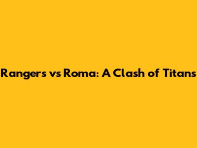 Rangers vs Roma: A Clash of Titans