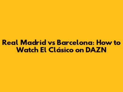 Real Madrid vs Barcelona: How to Watch El Clásico on DAZN