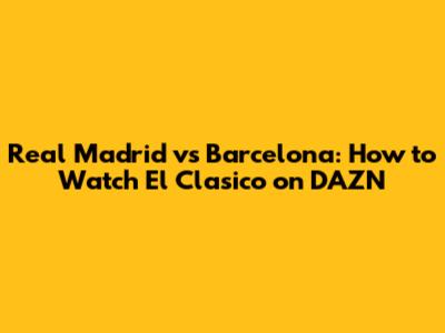 Real Madrid vs Barcelona: How to Watch El Clasico on DAZN