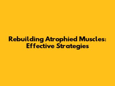 Rebuilding Atrophied Muscles: Effective Strategies