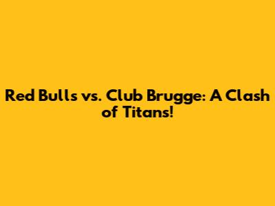 Red Bulls vs. Club Brugge: A Clash of Titans!