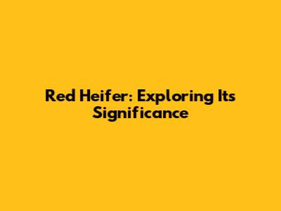 Red Heifer: Exploring Its Significance