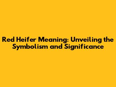 Red Heifer Meaning: Unveiling the Symbolism and Significance