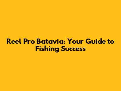 Reel Pro Batavia: Your Guide to Fishing Success