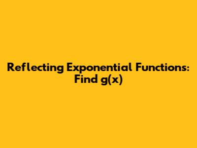 Reflecting Exponential Functions: Find g(x)