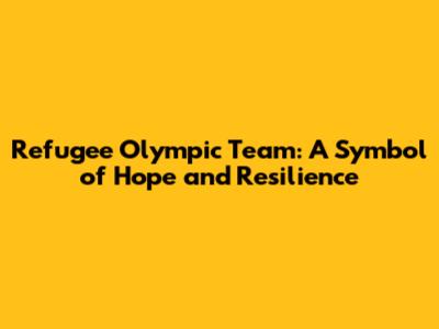 Refugee Olympic Team: A Symbol of Hope and Resilience