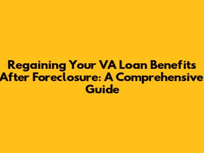 Regaining Your VA Loan Benefits After Foreclosure: A Comprehensive Guide