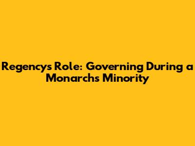 Regency's Role: Governing During a Monarch's Minority