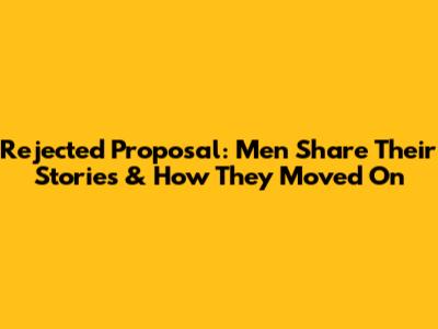 Rejected Proposal: Men Share Their Stories & How They Moved On