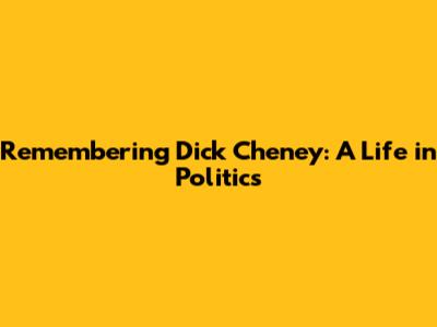 Remembering Dick Cheney: A Life in Politics