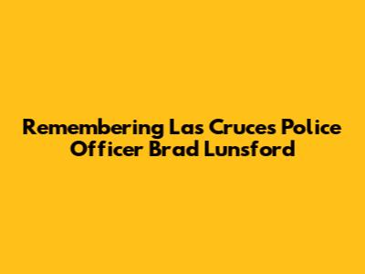Remembering Las Cruces Police Officer Brad Lunsford