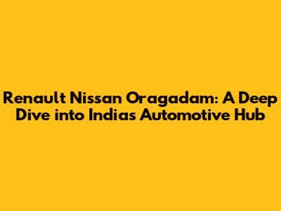 Renault Nissan Oragadam: A Deep Dive into India's Automotive Hub