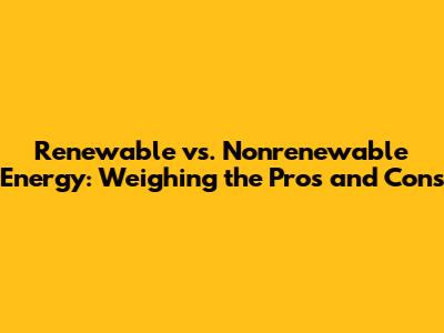 Renewable vs. Nonrenewable Energy: Weighing the Pros and Cons