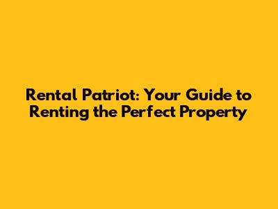 Rental Patriot: Your Guide to Renting the Perfect Property