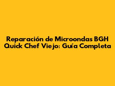 Reparación de Microondas BGH Quick Chef Viejo: Guía Completa