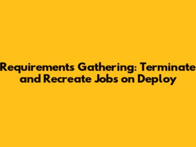 Requirements Gathering: Terminate and Recreate Jobs on Deploy