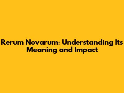 Rerum Novarum: Understanding Its Meaning and Impact