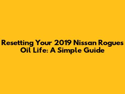 Resetting Your 2019 Nissan Rogue's Oil Life: A Simple Guide