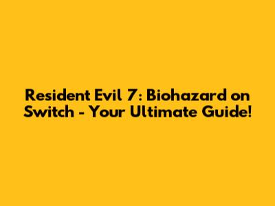 Resident Evil 7: Biohazard on Switch - Your Ultimate Guide!