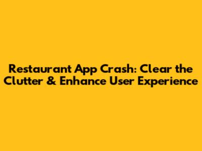 Restaurant App Crash: Clear the Clutter & Enhance User Experience