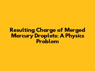 Resulting Charge of Merged Mercury Droplets: A Physics Problem