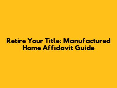 Retire Your Title: Manufactured Home Affidavit Guide