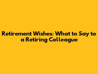 Retirement Wishes: What to Say to a Retiring Colleague