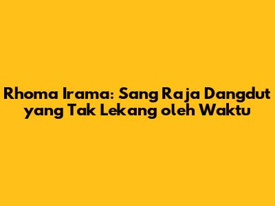 Rhoma Irama: Sang Raja Dangdut yang Tak Lekang oleh Waktu