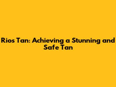Rio's Tan: Achieving a Stunning and Safe Tan