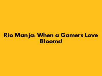 Rio Manja: When a Gamer's Love Blooms!