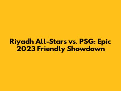 Riyadh All-Stars vs. PSG: Epic 2023 Friendly Showdown