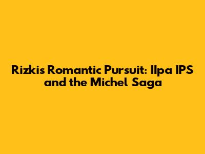 Rizki's Romantic Pursuit: IIpa IPS and the Michel Saga
