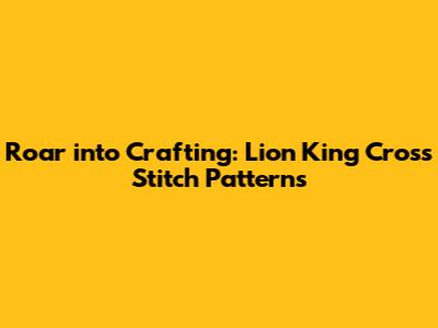 Roar into Crafting: Lion King Cross Stitch Patterns