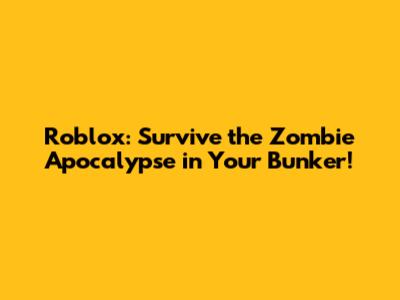 Roblox: Survive the Zombie Apocalypse in Your Bunker!