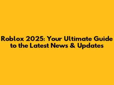 Roblox 2025: Your Ultimate Guide to the Latest News & Updates