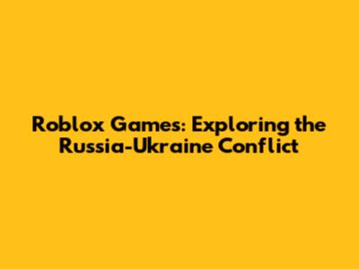 Roblox Games: Exploring the Russia-Ukraine Conflict