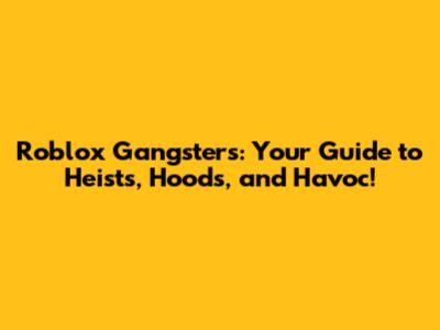 Roblox Gangsters: Your Guide to Heists, Hoods, and Havoc!