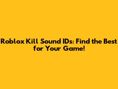 Roblox Kill Sound IDs: Find the Best for Your Game!